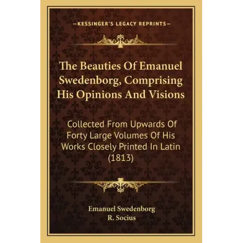 The Beauties of Emanuel Swedenborg, Comprising His Opinions and Visions: Collected from Upwards of Forty Large Volumes of His Works Closely Printed in
