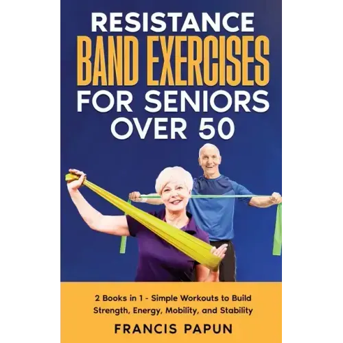 Resistance Band Exercises for Seniors Over 50: 2 Books in 1 - Simple Workouts to Build Strength, Energy, Mobility, and Stability