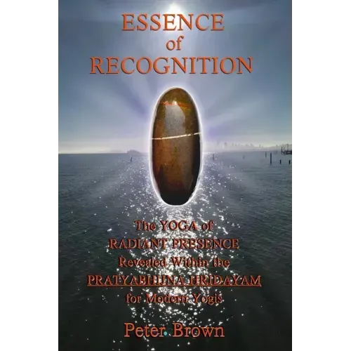 Essence of Recognition: The Yoga of Radiant Presence Revealed Within the PRATYABHIJNA HRIDAYAM for Modern Yogis