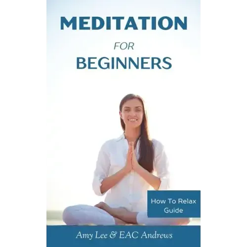 Meditation For Beginners: 5 Simple and Effective Techniques To Calm Your Mind, Gain Focus, Inner Peace and Happiness