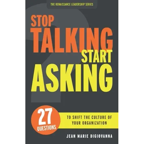 Stop Talking Start Asking: 27 Questions to Shift the Culture of Your Organization