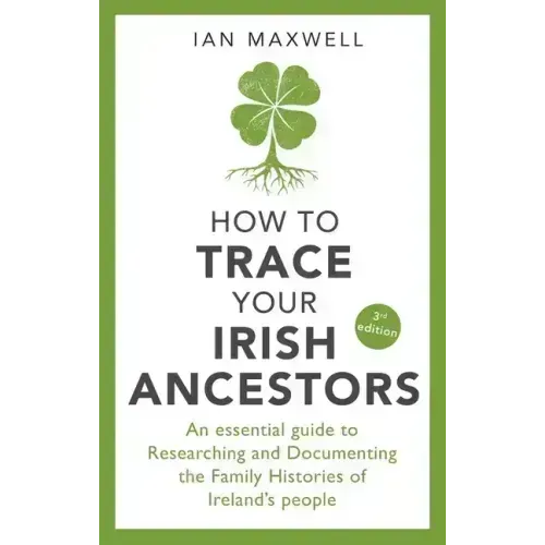 How to Trace Your Irish Ancestors: An Essential Guide to Researching and Documenting the Family Histories of Ireland's People
