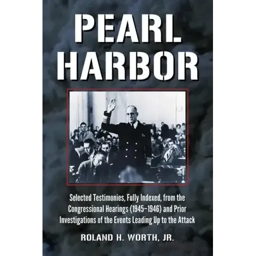Pearl Harbor: Selected Testimonies, Fully Indexed, from the Congressional Hearings (1945-1946) and Prior Investigations of the Events Leading Up to th