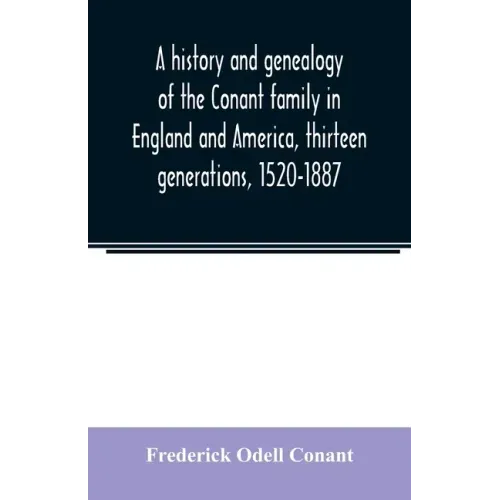 A history and genealogy of the Conant family in England and America, thirteen generations, 1520-1887: containing also some genealogical notes on the C