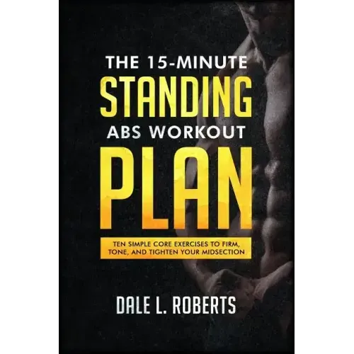 The 15-Minute Standing Abs Workout Plan: Ten Simple Core Exercises to Firm, Tone, and Tighten Your Midsection
