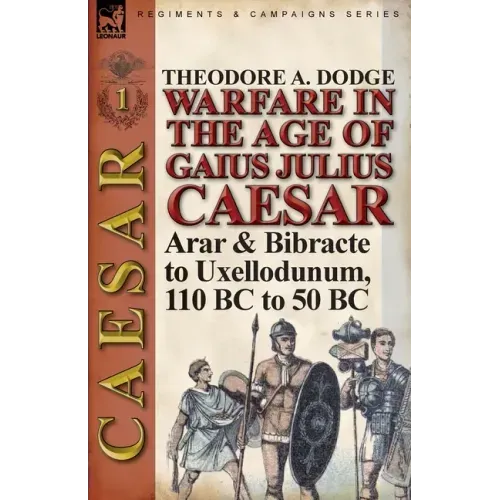 Warfare in the Age of Gaius Julius Caesar-Volume 1: Arar & Bibracte to Uxellodunum, 110 BC to 50 BC