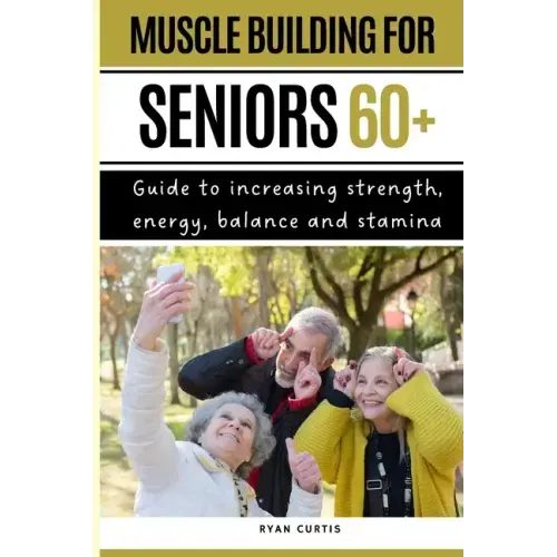 Muscle Buiding For Seniors 60+: Guide To Increasing Strength, Energy, Balance And Stamina