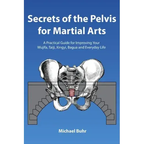 Secrets of the Pelvis for Martial Arts: A Practical Guide for Improving Your Wujifa, Taiji, Xingyi, Bagua and Everyday Life