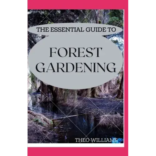 The Essential Guide to Forest Gardening: Guide To Working with Nature to Grow Edible Foods And Crops