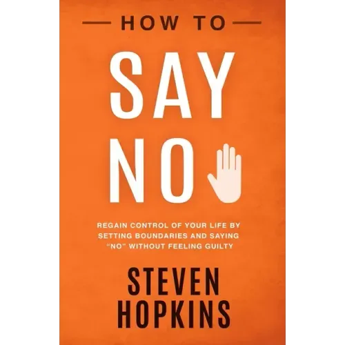 How to Say No: Regain Control of Your Life by Setting Boundaries and Saying No Without Feeling Guilty