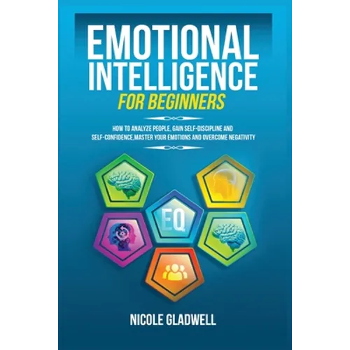 Emotional Intelligence for Beginners: How to Analyze People, Gain Self-Discipline and Self-Confidence, Master Your Emotions and Overcome Negativity