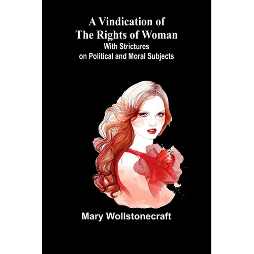 A Vindication of the Rights of Woman; With Strictures on Political and Moral Subjects