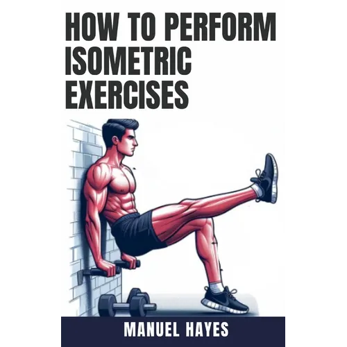How to Perform Isometric Exercises: A Comprehensive Guide to Building Strength, Muscle, and Endurance Without Movement - Featuring Static Contraction