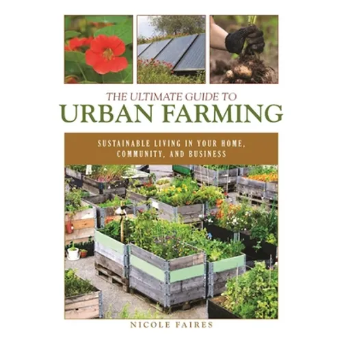 The Ultimate Guide to Urban Farming: Sustainable Living in Your Home, Community, and Business