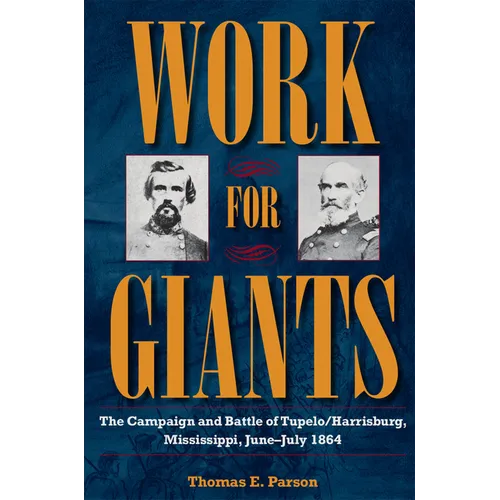 Work for Giants: The Campaign and Battle of Tupelo/Harrisburg, Mississippi, June-July 1864