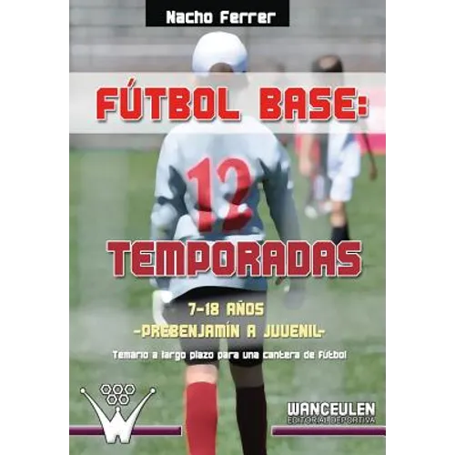 Fútbol base. 12 temporadas (7-18 AÑOS) PREBENJAMÍN - JUVENIL: Propuesta de temario a largo plazo para una cantera de fútbol