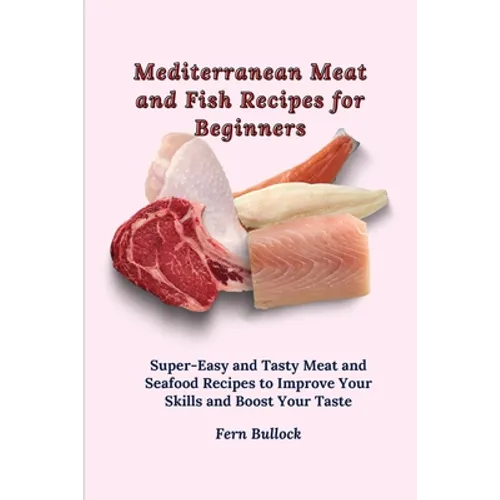 Mediterranean Meat and Fish Recipes for Beginners: Super-Easy and Tasty Meat and Seafood Recipes to Improve Your Skills and Boost Your Taste