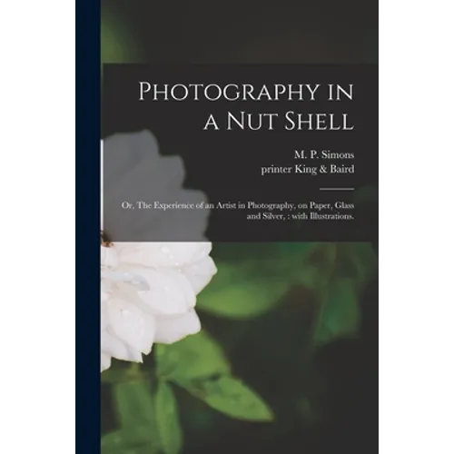 Photography in a Nut Shell; or, The Experience of an Artist in Photography, on Paper, Glass and Silver,: With Illustrations.