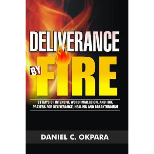 Deliverance by Fire: 21 Days of Intensive Word Immersion, and Fire Prayers for Total Healing, Deliverance, Breakthrough, and Divine Intervention