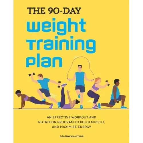 The 90-Day Weight Training Plan: An Effective Workout and Nutrition Program to Build Muscle and Maximize Energy