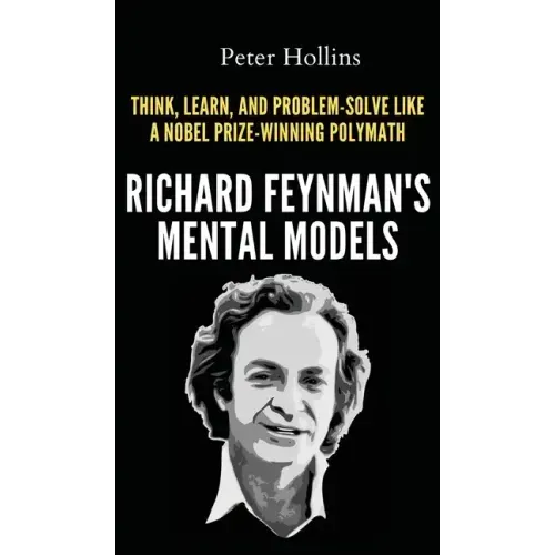 Richard Feynman's Mental Models: How to Think, Learn, and Problem-Solve Like a Nobel Prize-Winning Polymath