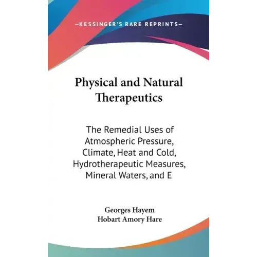Physical and Natural Therapeutics: The Remedial Uses of Atmospheric Pressure, Climate, Heat and Cold, Hydrotherapeutic Measures, Mineral Waters, and E
