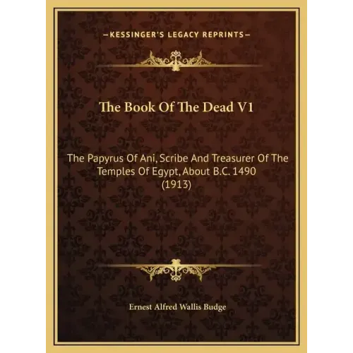 The Book Of The Dead V1: The Papyrus Of Ani, Scribe And Treasurer Of The Temples Of Egypt, About B.C. 1490 (1913)