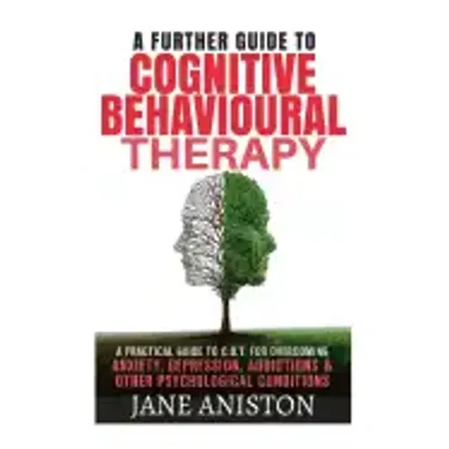 Cognitive Behavioural Therapy (CBT): A Further Guide To Cognitive Behavioral Therapy - A Practical Guide To CBT For Overcoming Anxiety, Depression, Ad