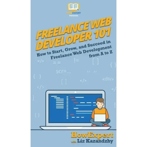 Freelance Web Developer 101: How to Start, Grow, and Succeed in Freelance Web Development from A to Z