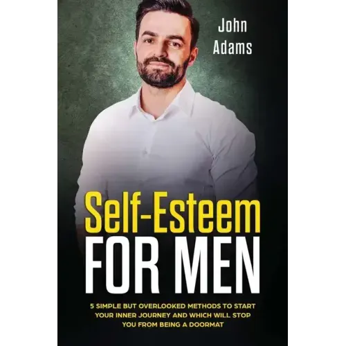 Self Esteem for Men: 5 Simple but Overlooked Methods to Start Your Inner Journey and Which Will Stop You From Being a Doormat