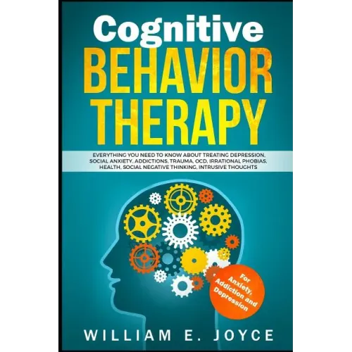Cognitive Behavior Therapy for Anxiety, Addiction and Depression: Everything You Need to Know about Treating Depression, Social Anxiety, Addictions, O