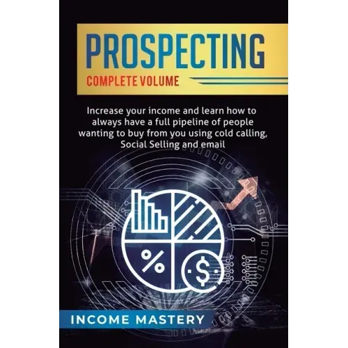 Prospecting: Increase Your Income and Learn How to Always Have a Full Pipeline of People Wanting to Buy from You Using Cold Calling