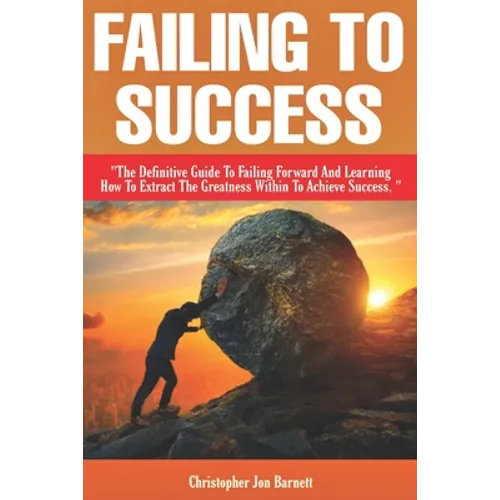 Failing to Success: The Definitive Guide to Failing Forward and Learning How to Extract The Greatness Within To Achieve Success.