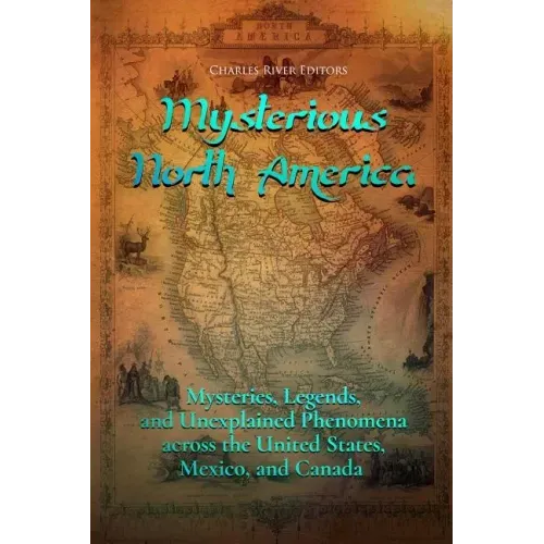 Mysterious North America: Mysteries, Legends, and Unexplained Phenomena across the United States, Mexico, and Canada