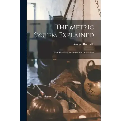 The Metric System Explained: With Exercises, Examples and Illustrations