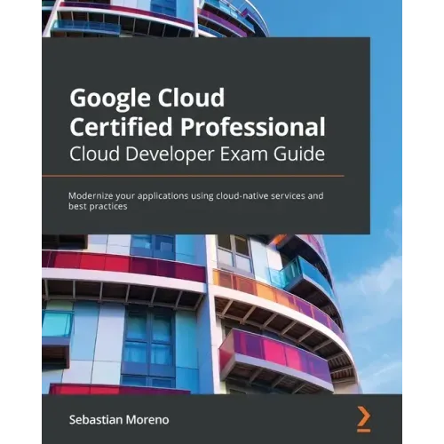 Google Cloud Certified Professional Cloud Developer Exam Guide: Modernize your applications using cloud-native services and best practices