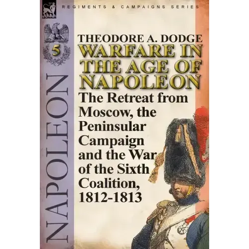 Warfare in the Age of Napoleon-Volume 5: The Retreat from Moscow, the Peninsular Campaign and the War of the Sixth Coalition, 1812-1813