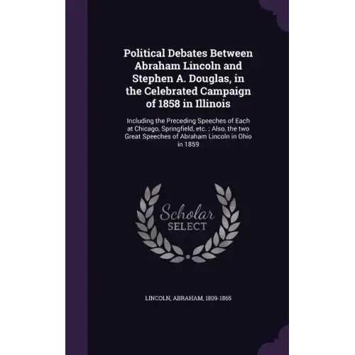 Political Debates Between Abraham Lincoln and Stephen A. Douglas, in the Celebrated Campaign of 1858 in Illinois: Including the Preceding Speeches of