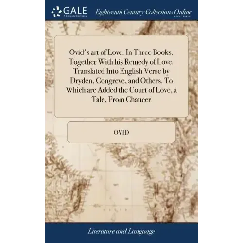 Ovid's art of Love. In Three Books. Together With his Remedy of Love. Translated Into English Verse by Dryden, Congreve, and Others. To Which are Adde