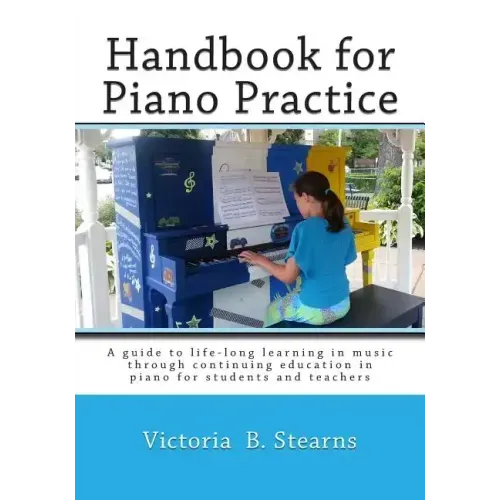Handbook for Piano Practice: A Guide to Life-Long Learning in Music Through Continuing Education in Piano for Students and Teachers
