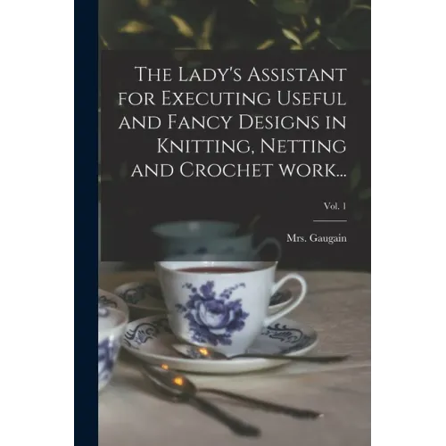 The Lady's Assistant for Executing Useful and Fancy Designs in Knitting, Netting and Crochet Work...; Vol. 1