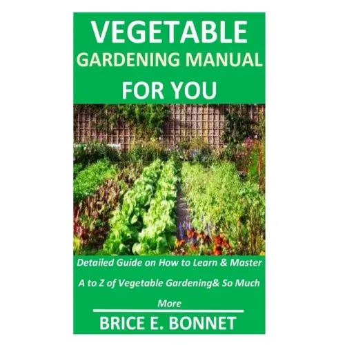 Vegetable Gardening Manual for You: Detailed Guide on How to Learn & Master A to Z of Vegetable Gardening& So Much More