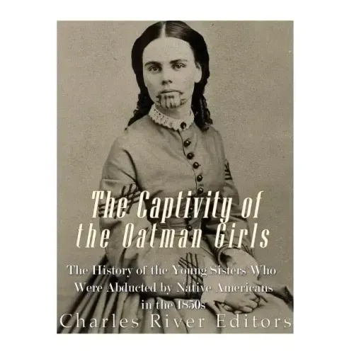 The Captivity of the Oatman Girls: The History of the Young Sisters Who Were Abducted by Native Americans in the 1850s