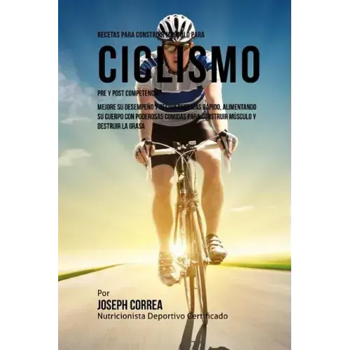 Recetas para Construir Musculo para Ciclismo Pre y Post Competencia: Mejore su desempeno y recuperese mas rapido, alimentando su cuerpo con poderosas
