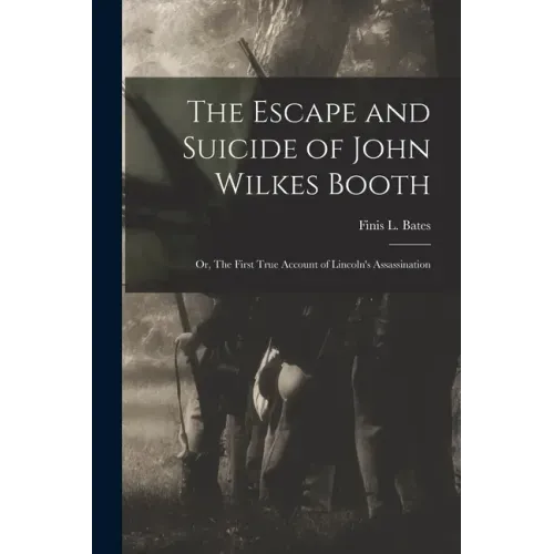 The Escape and Suicide of John Wilkes Booth: or, The First True Account of Lincoln's Assassination