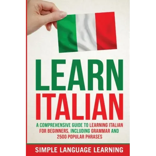 Learn Italian: A Comprehensive Guide to Learning Italian for Beginners, Including Grammar and 2500 Popular Phrases