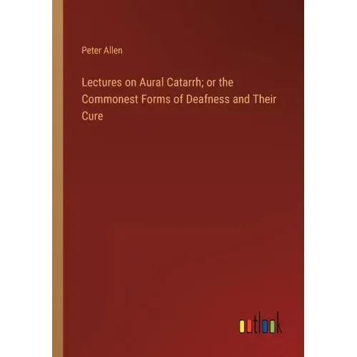 Lectures on Aural Catarrh; or the Commonest Forms of Deafness and Their Cure