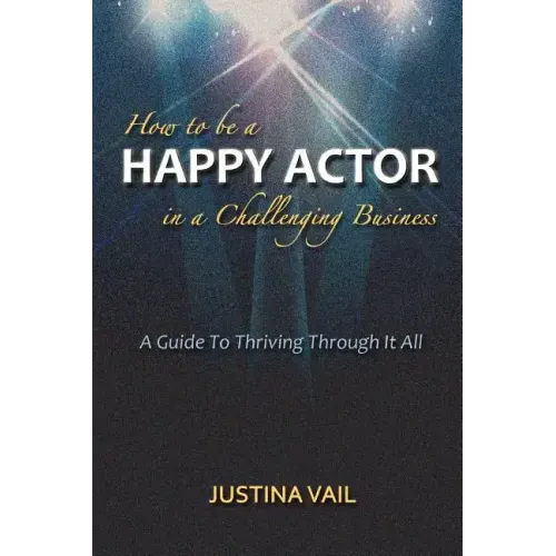 How to be a Happy Actor in a Challenging Business: A Guide to Thriving Through It All