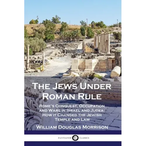 The Jews Under Roman Rule: Rome's Conquest, Occupation and Wars in Israel and Judea; How it Changed the Jewish Temple and Law