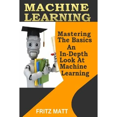 Machine Learning: Mastering The Basics: An In-Depth Look At Machine Learning